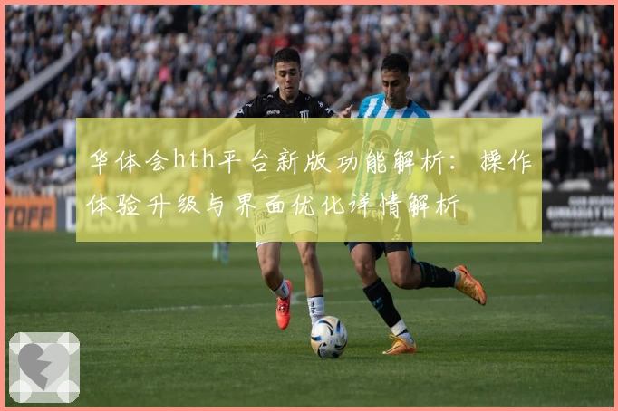 华体会hth平台新版功能解析：操作体验升级与界面优化详情解析