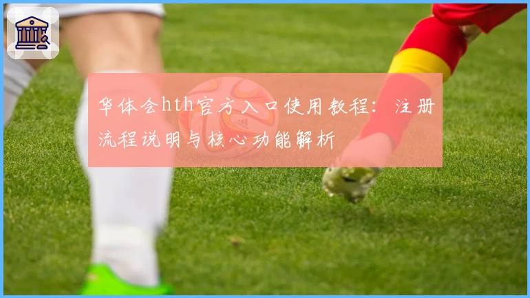 华体会hth官方入口使用教程：注册流程说明与核心功能解析