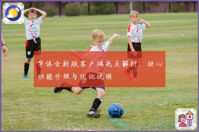 华体会新版客户端亮点解析：核心功能升级与优化说明
