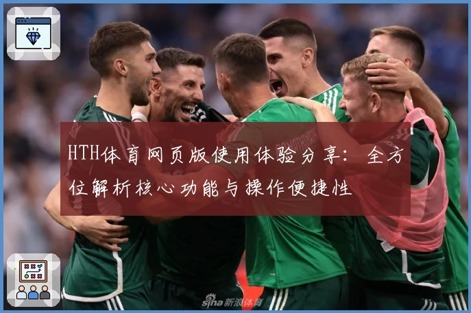 HTH体育网页版使用体验分享：全方位解析核心功能与操作便捷性