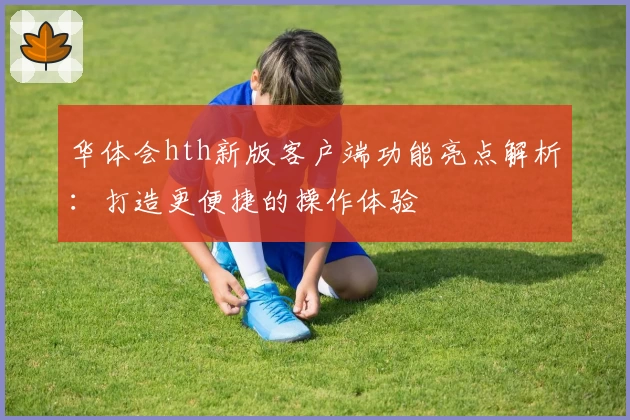 华体会hth新版客户端功能亮点解析：打造更便捷的操作体验