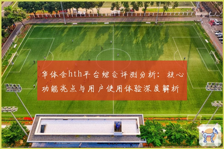 华体会hth平台综合评测分析：核心功能亮点与用户使用体验深度解析