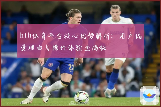 hth体育平台核心优势解析：用户偏爱理由与操作体验全揭秘