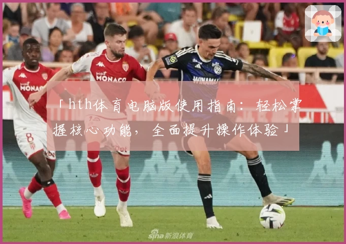 「hth体育电脑版使用指南：轻松掌握核心功能，全面提升操作体验」