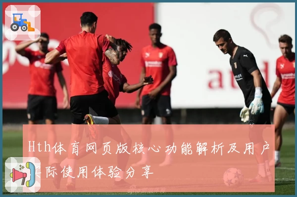 Hth体育网页版核心功能解析及用户实际使用体验分享