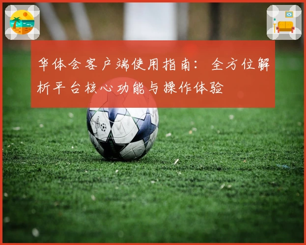 华体会客户端使用指南：全方位解析平台核心功能与操作体验