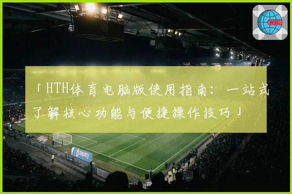 「HTH体育电脑版使用指南：一站式了解核心功能与便捷操作技巧」