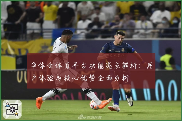 华体会体育平台功能亮点解析：用户体验与核心优势全面分析