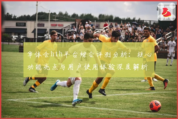 华体会hth平台综合评测分析：核心功能亮点与用户使用体验深度解析