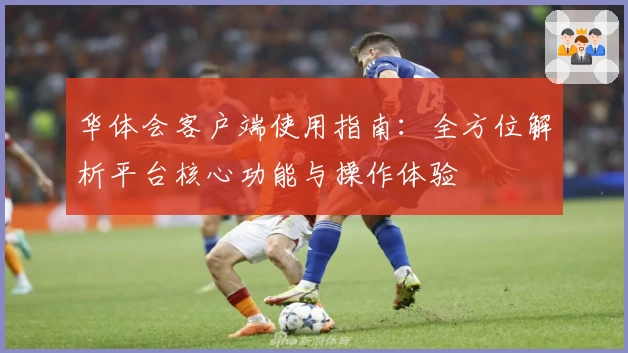 华体会客户端使用指南：全方位解析平台核心功能与操作体验