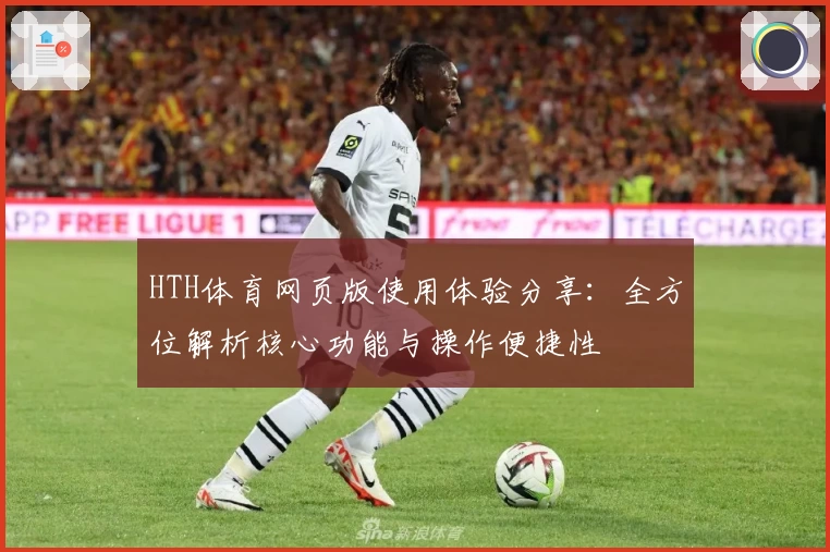 HTH体育网页版使用体验分享：全方位解析核心功能与操作便捷性
