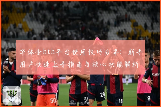 华体会hth平台使用技巧分享：新手用户快速上手指南与核心功能解析