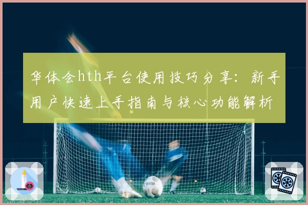 华体会hth平台使用技巧分享：新手用户快速上手指南与核心功能解析