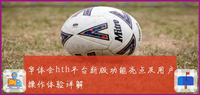 华体会hth平台新版功能亮点及用户操作体验详解