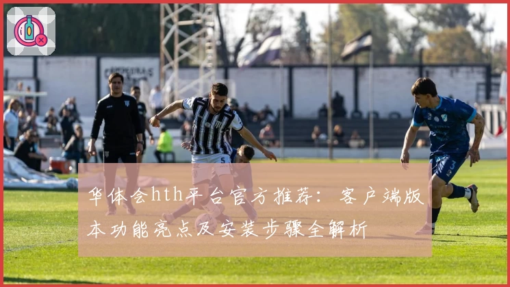华体会hth平台官方推荐：客户端版本功能亮点及安装步骤全解析