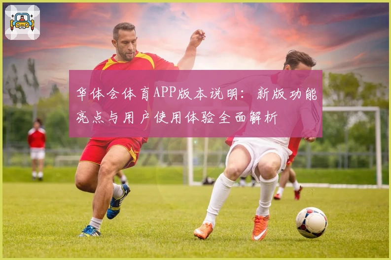 华体会体育APP版本说明：新版功能亮点与用户使用体验全面解析