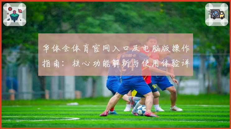 华体会体育官网入口及电脑版操作指南：核心功能解析与使用体验详解