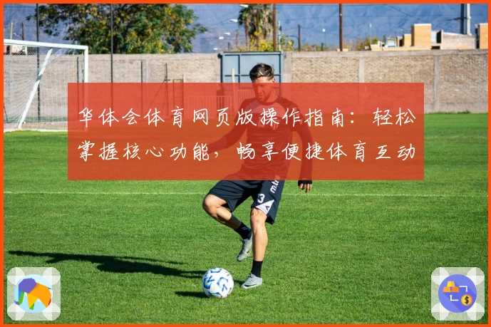 华体会体育网页版操作指南：轻松掌握核心功能，畅享便捷体育互动体验
