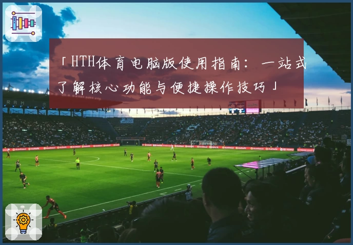 「HTH体育电脑版使用指南：一站式了解核心功能与便捷操作技巧」
