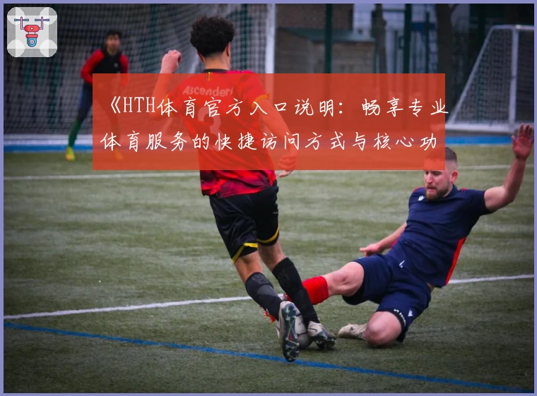 《HTH体育官方入口说明：畅享专业体育服务的快捷访问方式与核心功能解析》