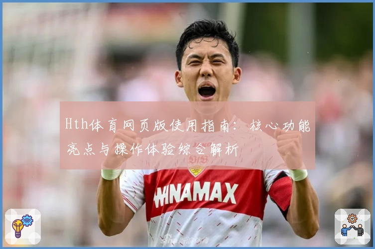 Hth体育网页版使用指南：核心功能亮点与操作体验综合解析