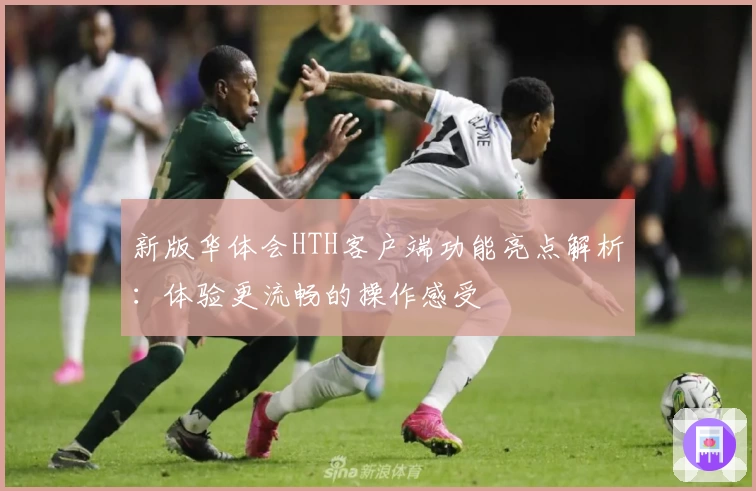 新版华体会HTH客户端功能亮点解析：体验更流畅的操作感受