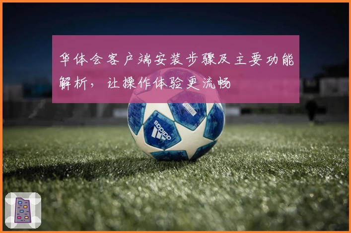 华体会客户端安装步骤及主要功能解析，让操作体验更流畅