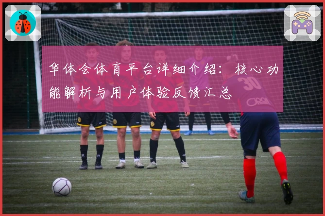 华体会体育平台详细介绍：核心功能解析与用户体验反馈汇总