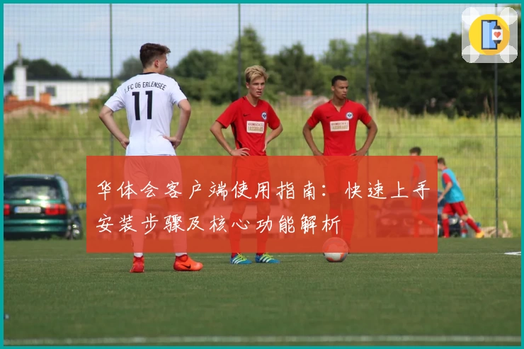 华体会客户端使用指南：快速上手安装步骤及核心功能解析