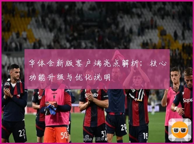华体会新版客户端亮点解析：核心功能升级与优化说明